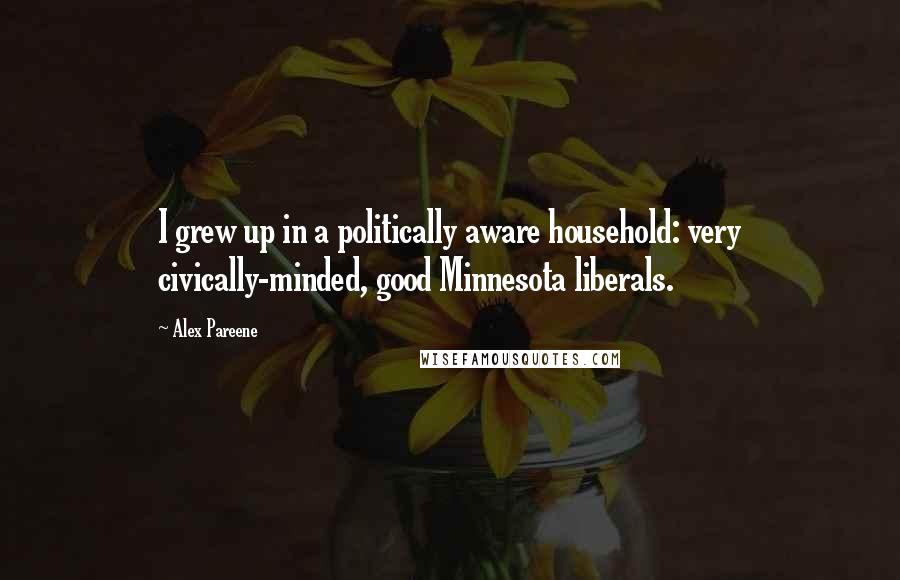 Alex Pareene Quotes: I grew up in a politically aware household: very civically-minded, good Minnesota liberals.