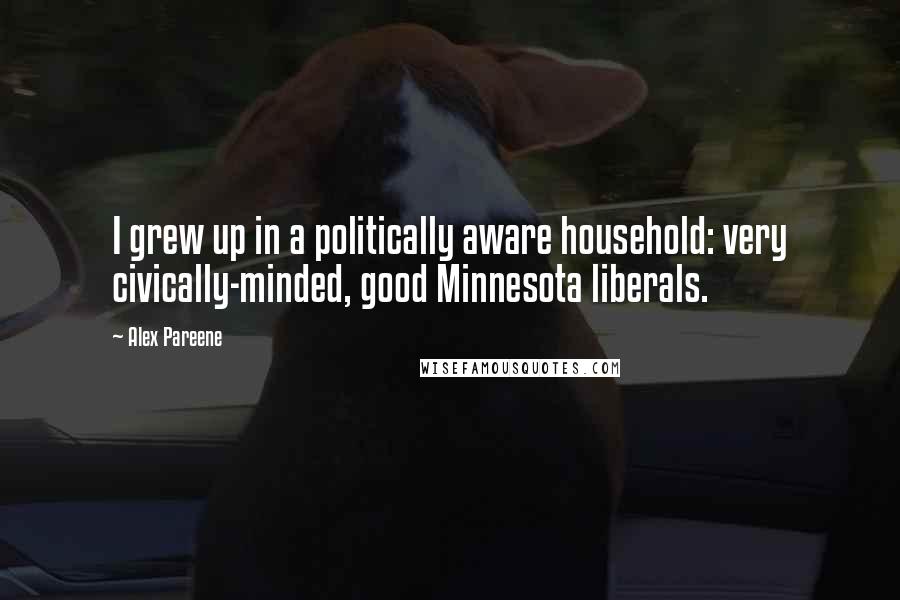 Alex Pareene Quotes: I grew up in a politically aware household: very civically-minded, good Minnesota liberals.