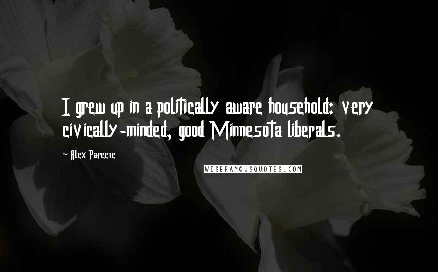 Alex Pareene Quotes: I grew up in a politically aware household: very civically-minded, good Minnesota liberals.