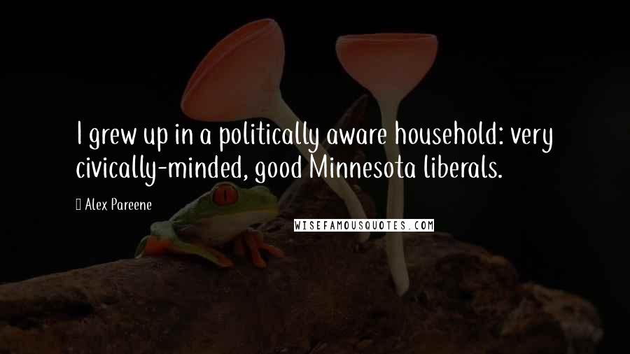 Alex Pareene Quotes: I grew up in a politically aware household: very civically-minded, good Minnesota liberals.