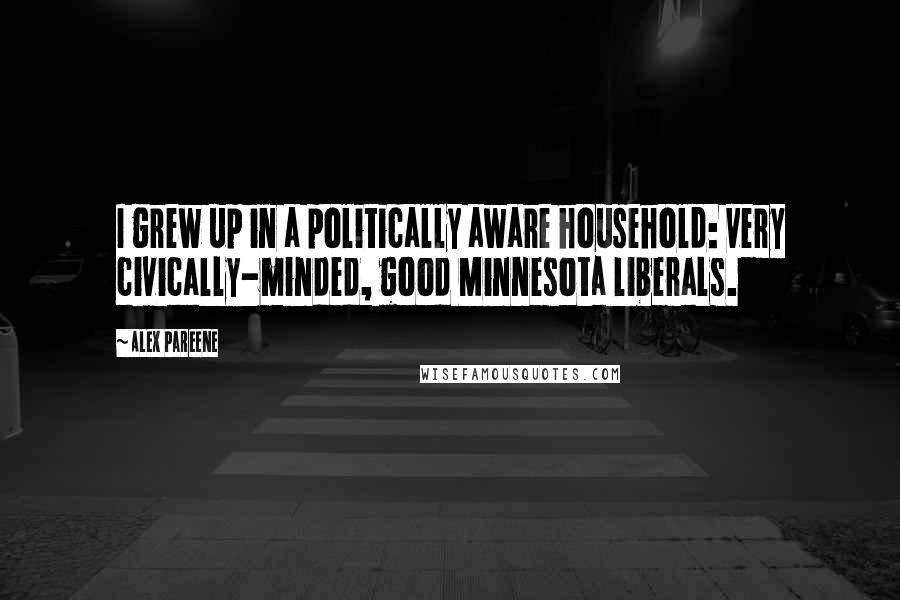 Alex Pareene Quotes: I grew up in a politically aware household: very civically-minded, good Minnesota liberals.