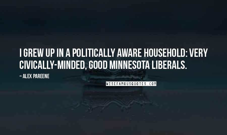 Alex Pareene Quotes: I grew up in a politically aware household: very civically-minded, good Minnesota liberals.