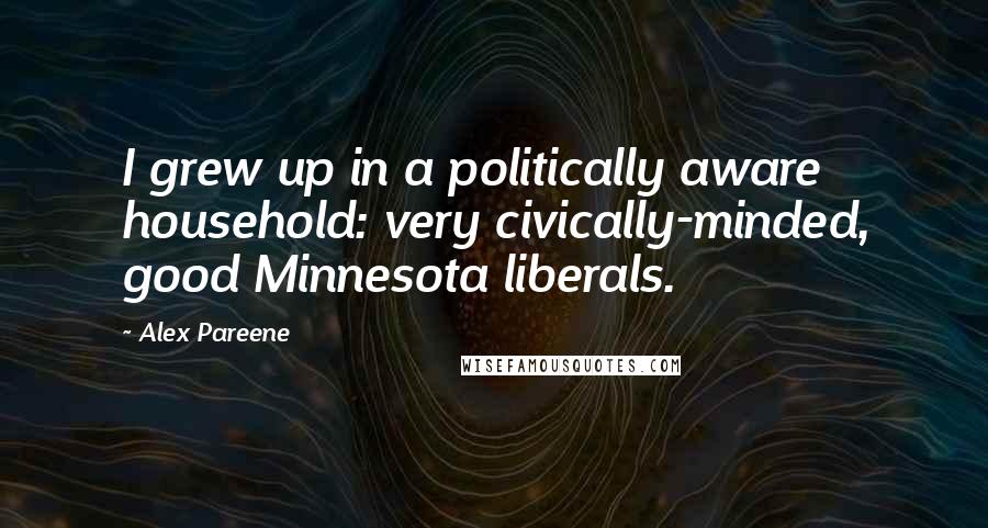 Alex Pareene Quotes: I grew up in a politically aware household: very civically-minded, good Minnesota liberals.