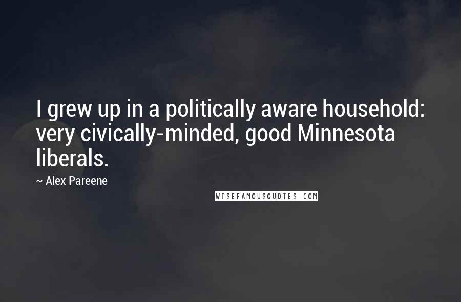 Alex Pareene Quotes: I grew up in a politically aware household: very civically-minded, good Minnesota liberals.