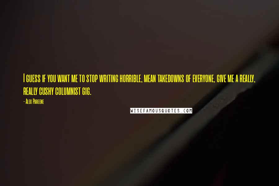 Alex Pareene Quotes: I guess if you want me to stop writing horrible, mean takedowns of everyone, give me a really, really cushy columnist gig.