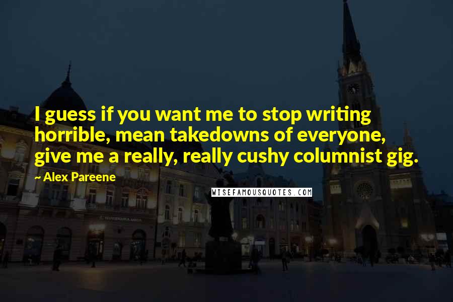Alex Pareene Quotes: I guess if you want me to stop writing horrible, mean takedowns of everyone, give me a really, really cushy columnist gig.