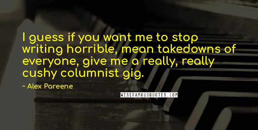 Alex Pareene Quotes: I guess if you want me to stop writing horrible, mean takedowns of everyone, give me a really, really cushy columnist gig.