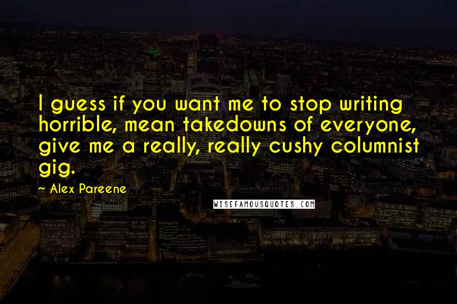 Alex Pareene Quotes: I guess if you want me to stop writing horrible, mean takedowns of everyone, give me a really, really cushy columnist gig.