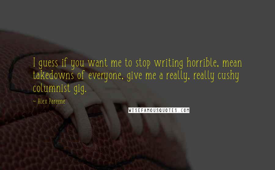 Alex Pareene Quotes: I guess if you want me to stop writing horrible, mean takedowns of everyone, give me a really, really cushy columnist gig.