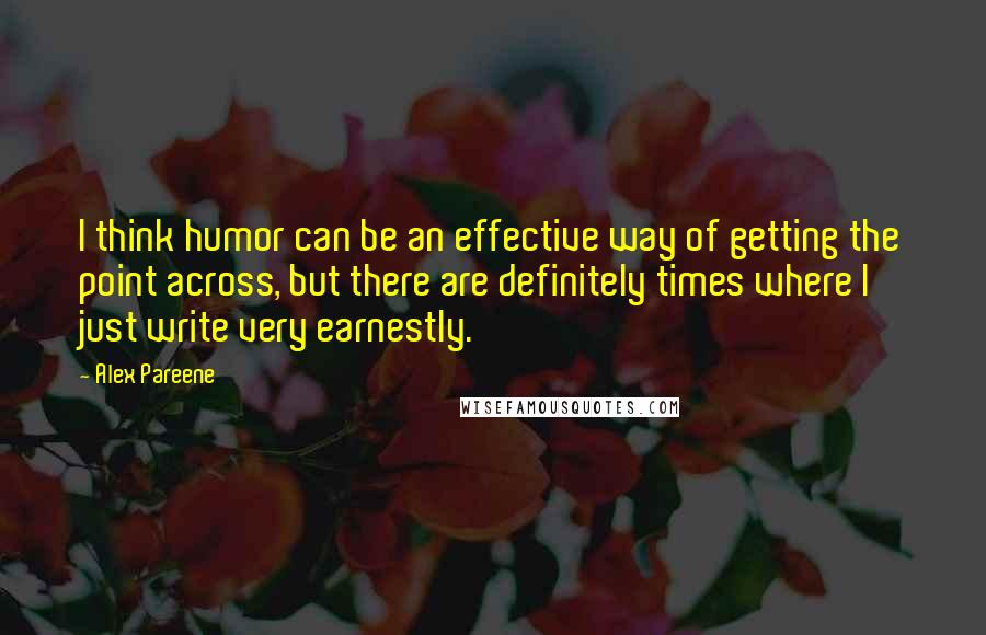 Alex Pareene Quotes: I think humor can be an effective way of getting the point across, but there are definitely times where I just write very earnestly.