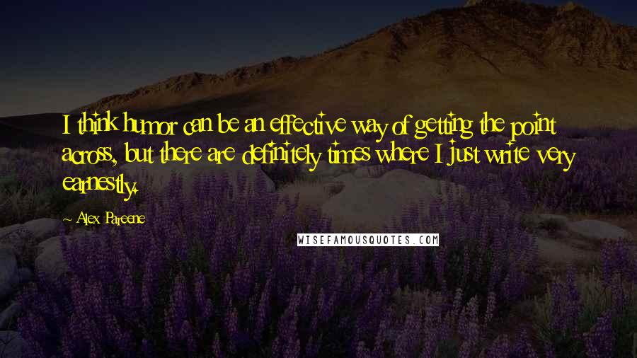 Alex Pareene Quotes: I think humor can be an effective way of getting the point across, but there are definitely times where I just write very earnestly.