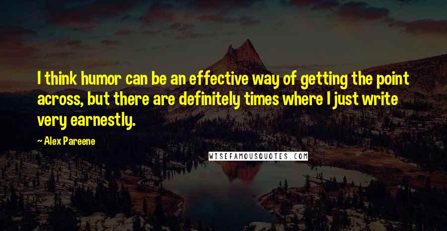 Alex Pareene Quotes: I think humor can be an effective way of getting the point across, but there are definitely times where I just write very earnestly.