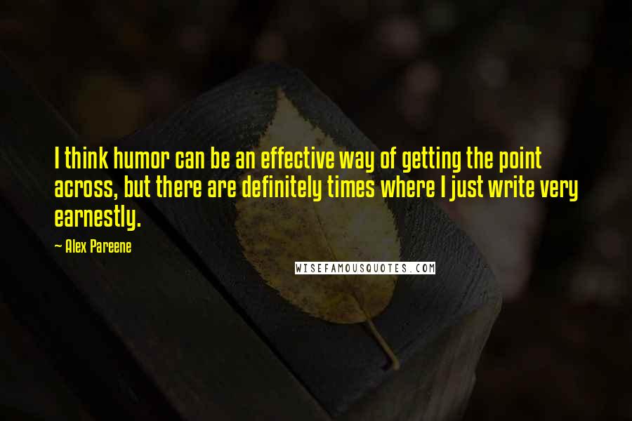 Alex Pareene Quotes: I think humor can be an effective way of getting the point across, but there are definitely times where I just write very earnestly.