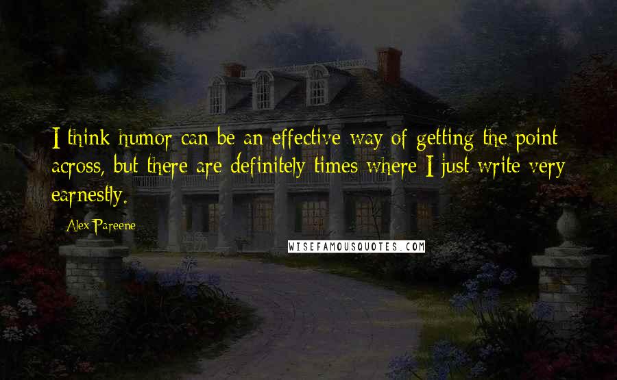 Alex Pareene Quotes: I think humor can be an effective way of getting the point across, but there are definitely times where I just write very earnestly.