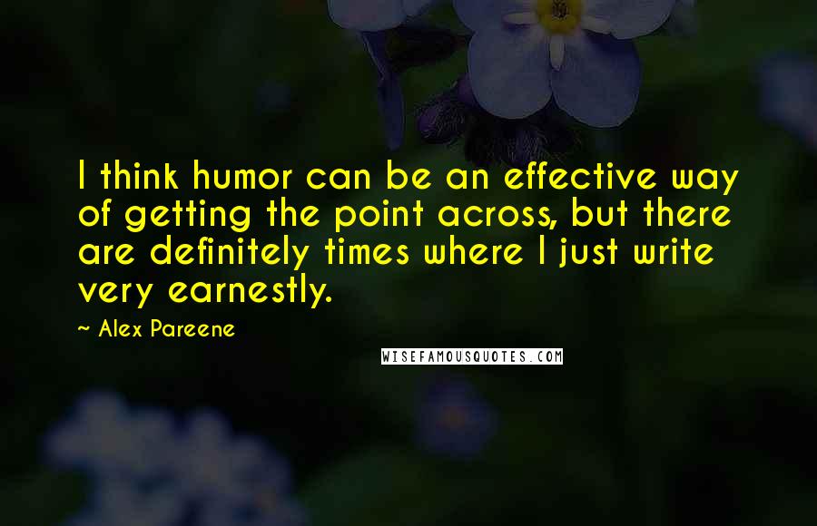 Alex Pareene Quotes: I think humor can be an effective way of getting the point across, but there are definitely times where I just write very earnestly.