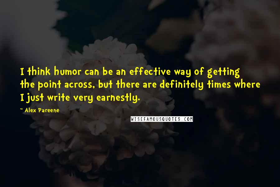 Alex Pareene Quotes: I think humor can be an effective way of getting the point across, but there are definitely times where I just write very earnestly.