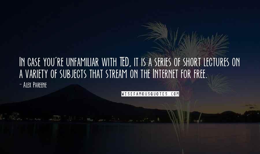 Alex Pareene Quotes: In case you're unfamiliar with TED, it is a series of short lectures on a variety of subjects that stream on the Internet for free.