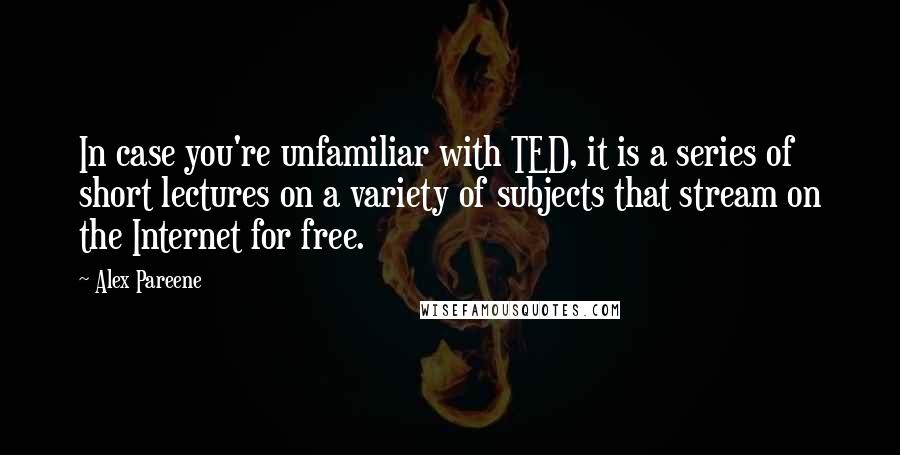 Alex Pareene Quotes: In case you're unfamiliar with TED, it is a series of short lectures on a variety of subjects that stream on the Internet for free.