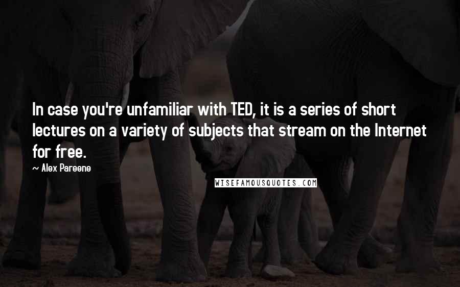 Alex Pareene Quotes: In case you're unfamiliar with TED, it is a series of short lectures on a variety of subjects that stream on the Internet for free.