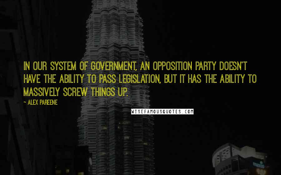 Alex Pareene Quotes: In our system of government, an opposition party doesn't have the ability to pass legislation, but it has the ability to massively screw things up.