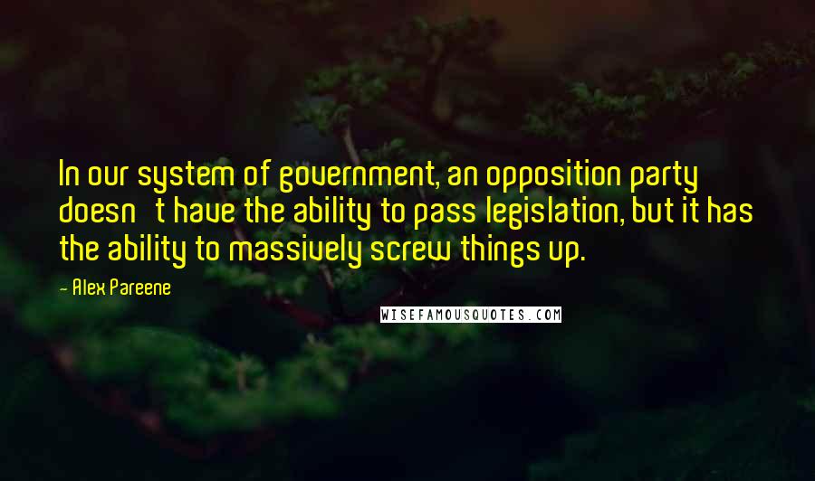 Alex Pareene Quotes: In our system of government, an opposition party doesn't have the ability to pass legislation, but it has the ability to massively screw things up.