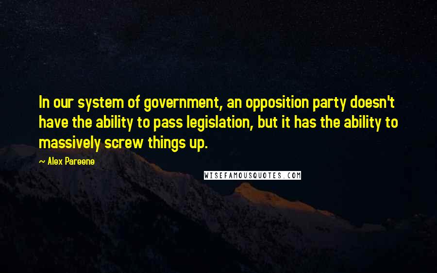 Alex Pareene Quotes: In our system of government, an opposition party doesn't have the ability to pass legislation, but it has the ability to massively screw things up.