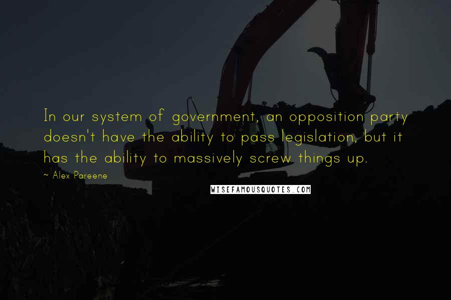 Alex Pareene Quotes: In our system of government, an opposition party doesn't have the ability to pass legislation, but it has the ability to massively screw things up.
