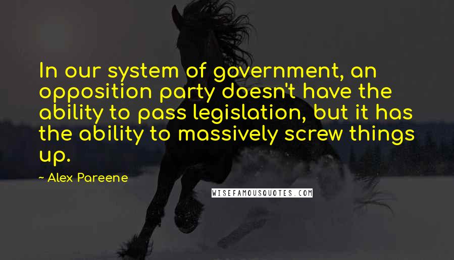 Alex Pareene Quotes: In our system of government, an opposition party doesn't have the ability to pass legislation, but it has the ability to massively screw things up.