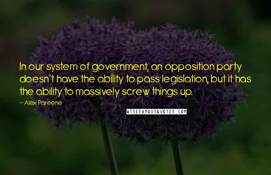Alex Pareene Quotes: In our system of government, an opposition party doesn't have the ability to pass legislation, but it has the ability to massively screw things up.