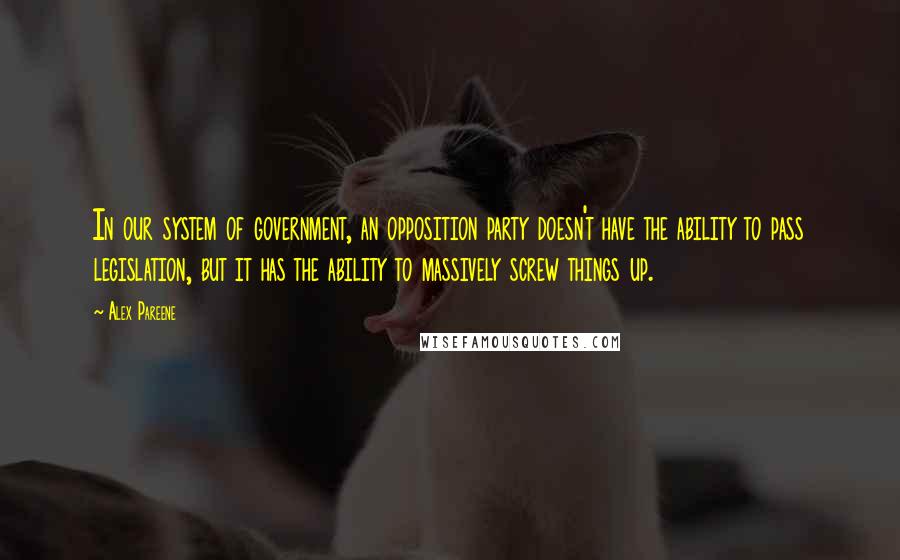 Alex Pareene Quotes: In our system of government, an opposition party doesn't have the ability to pass legislation, but it has the ability to massively screw things up.