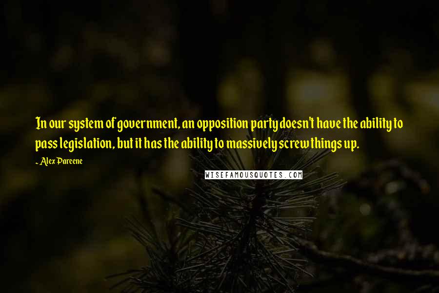 Alex Pareene Quotes: In our system of government, an opposition party doesn't have the ability to pass legislation, but it has the ability to massively screw things up.