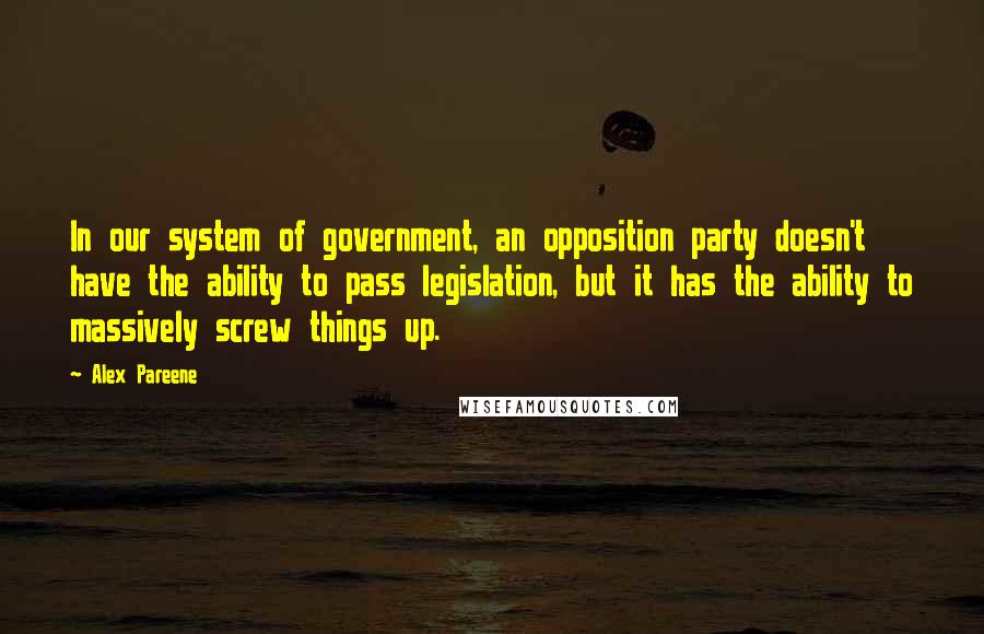 Alex Pareene Quotes: In our system of government, an opposition party doesn't have the ability to pass legislation, but it has the ability to massively screw things up.