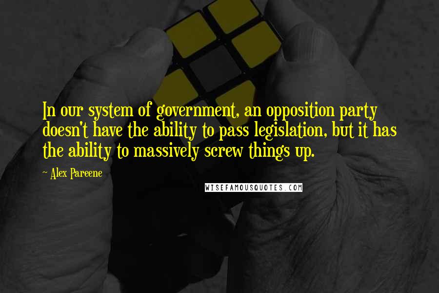 Alex Pareene Quotes: In our system of government, an opposition party doesn't have the ability to pass legislation, but it has the ability to massively screw things up.