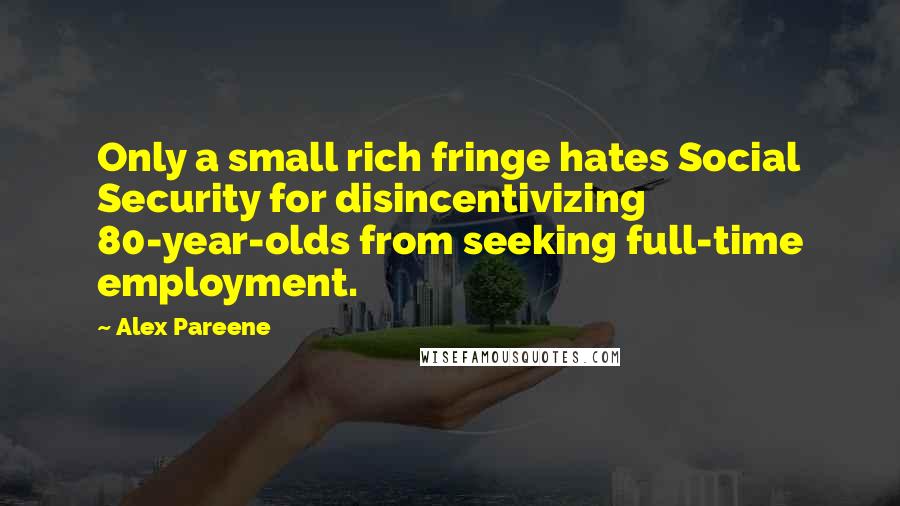 Alex Pareene Quotes: Only a small rich fringe hates Social Security for disincentivizing 80-year-olds from seeking full-time employment.