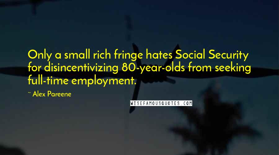 Alex Pareene Quotes: Only a small rich fringe hates Social Security for disincentivizing 80-year-olds from seeking full-time employment.