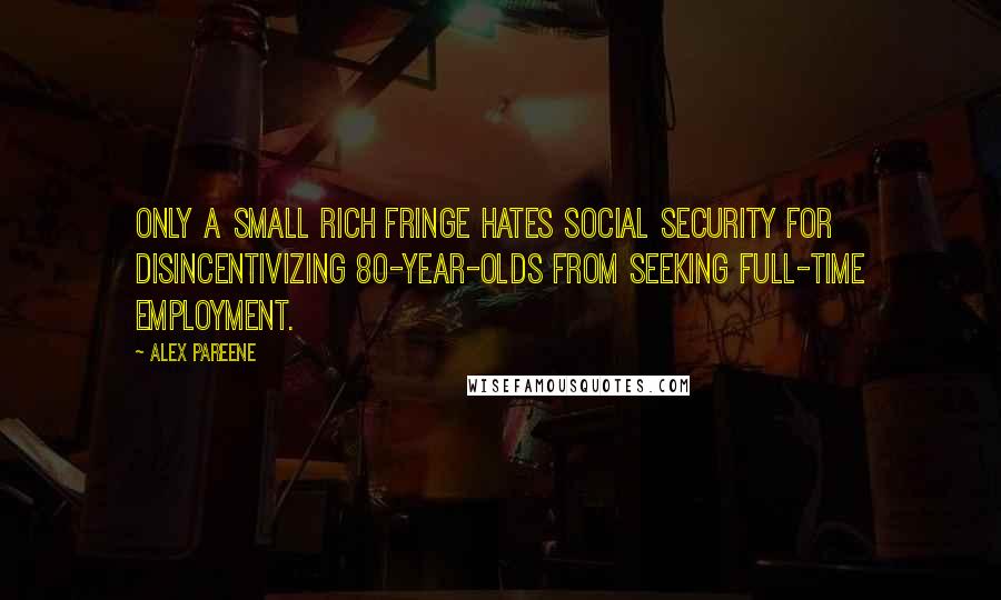 Alex Pareene Quotes: Only a small rich fringe hates Social Security for disincentivizing 80-year-olds from seeking full-time employment.