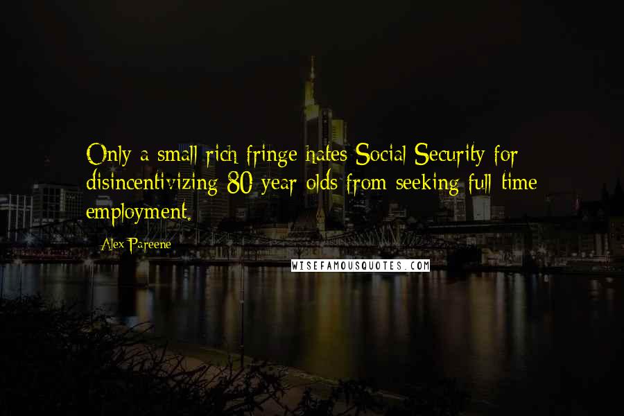 Alex Pareene Quotes: Only a small rich fringe hates Social Security for disincentivizing 80-year-olds from seeking full-time employment.