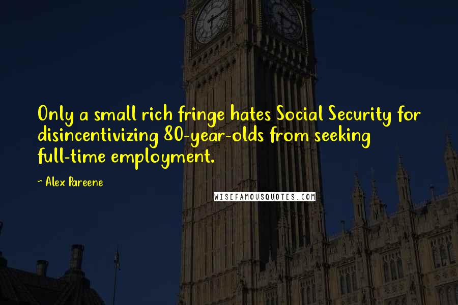 Alex Pareene Quotes: Only a small rich fringe hates Social Security for disincentivizing 80-year-olds from seeking full-time employment.