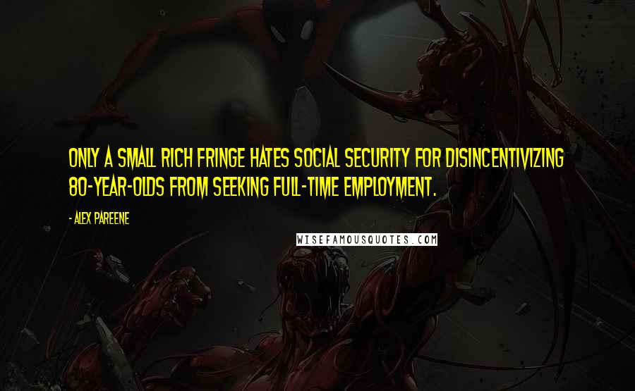 Alex Pareene Quotes: Only a small rich fringe hates Social Security for disincentivizing 80-year-olds from seeking full-time employment.