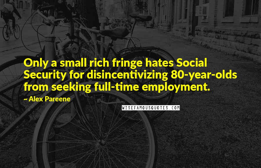 Alex Pareene Quotes: Only a small rich fringe hates Social Security for disincentivizing 80-year-olds from seeking full-time employment.