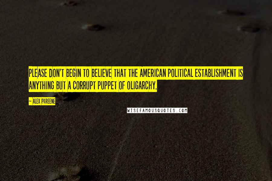 Alex Pareene Quotes: Please don't begin to believe that the American political establishment is anything but a corrupt puppet of oligarchy.