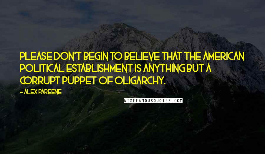 Alex Pareene Quotes: Please don't begin to believe that the American political establishment is anything but a corrupt puppet of oligarchy.