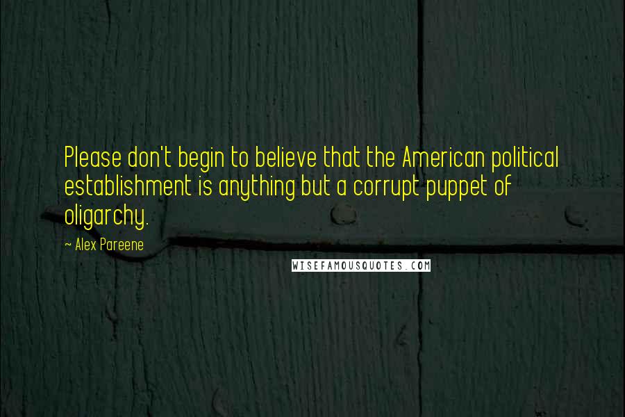 Alex Pareene Quotes: Please don't begin to believe that the American political establishment is anything but a corrupt puppet of oligarchy.