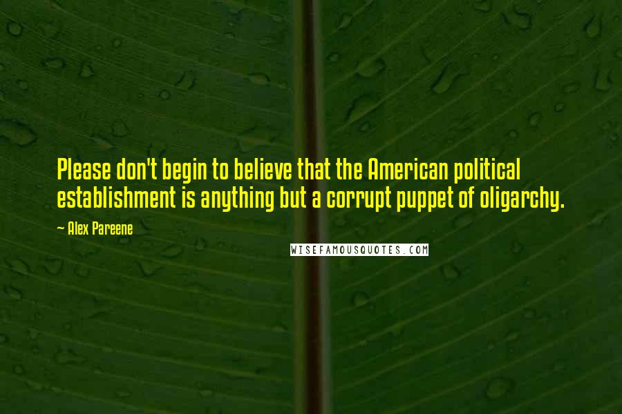 Alex Pareene Quotes: Please don't begin to believe that the American political establishment is anything but a corrupt puppet of oligarchy.