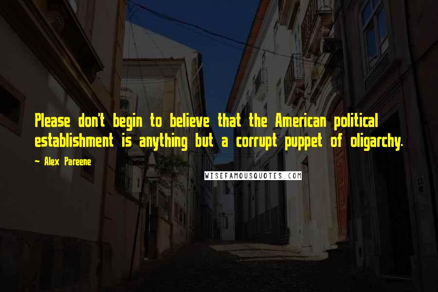 Alex Pareene Quotes: Please don't begin to believe that the American political establishment is anything but a corrupt puppet of oligarchy.