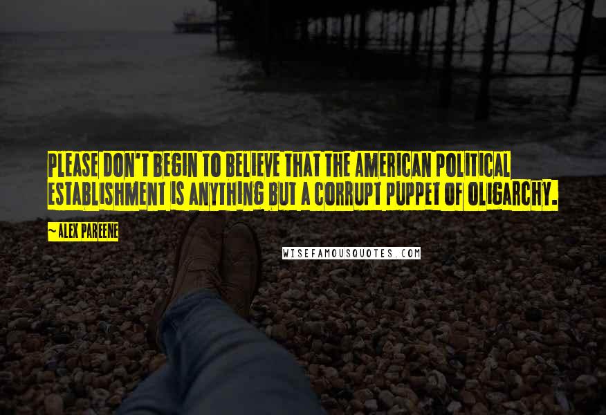 Alex Pareene Quotes: Please don't begin to believe that the American political establishment is anything but a corrupt puppet of oligarchy.