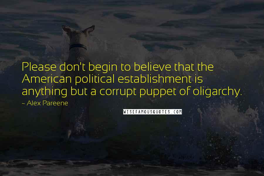 Alex Pareene Quotes: Please don't begin to believe that the American political establishment is anything but a corrupt puppet of oligarchy.