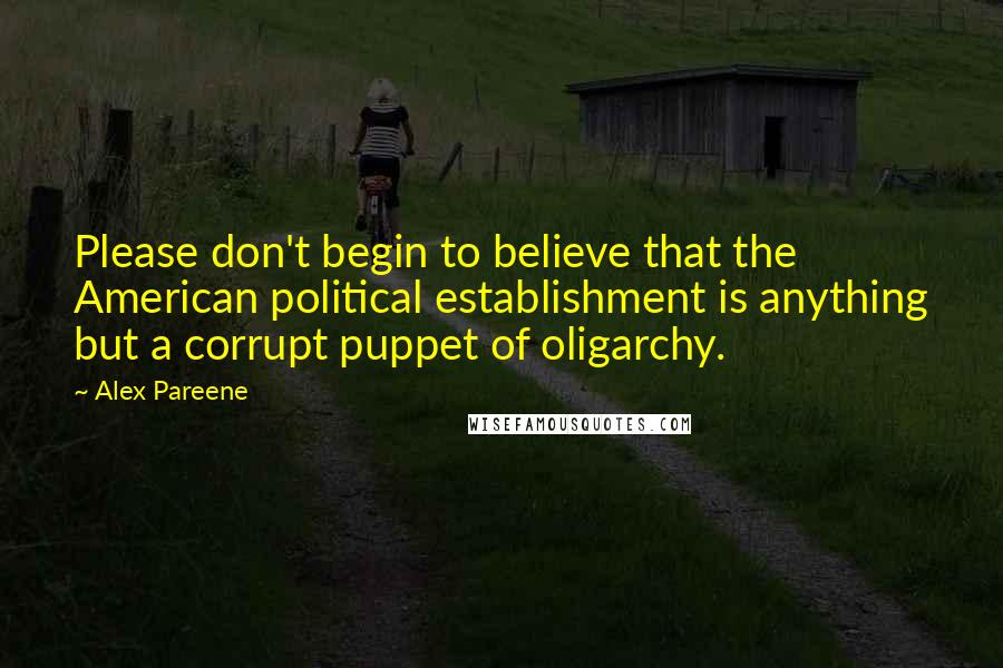 Alex Pareene Quotes: Please don't begin to believe that the American political establishment is anything but a corrupt puppet of oligarchy.