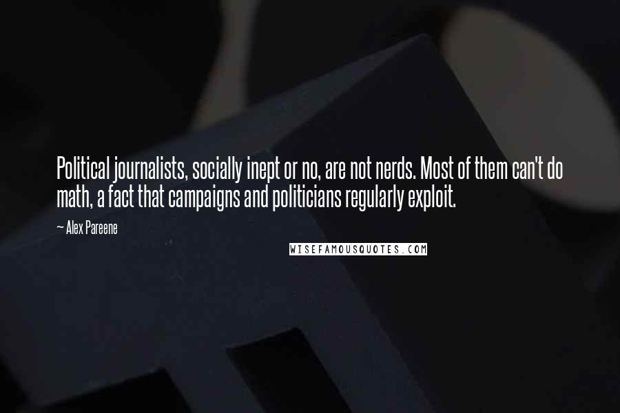 Alex Pareene Quotes: Political journalists, socially inept or no, are not nerds. Most of them can't do math, a fact that campaigns and politicians regularly exploit.