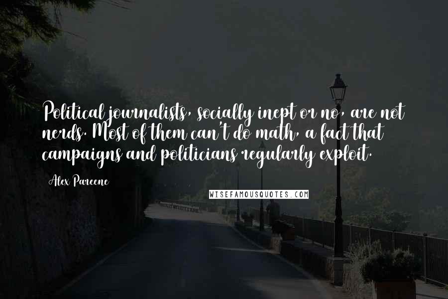 Alex Pareene Quotes: Political journalists, socially inept or no, are not nerds. Most of them can't do math, a fact that campaigns and politicians regularly exploit.